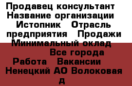 Продавец-консультант › Название организации ­ Истопник › Отрасль предприятия ­ Продажи › Минимальный оклад ­ 60 000 - Все города Работа » Вакансии   . Ненецкий АО,Волоковая д.